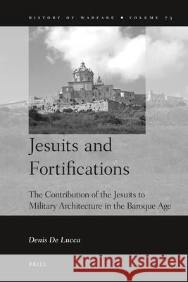 Jesuits and Fortifications: The Contribution of the Jesuits to Military Architecture in the Baroque Age Denis De Lucca 9789004216518 Brill