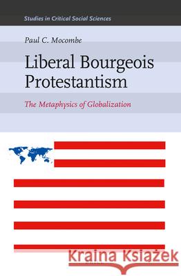 Liberal Bourgeois Protestantism: The Metaphysics of Globalization Paul C. Mocombe 9789004216761