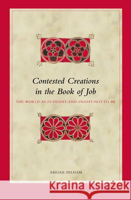 Contested Creations in the Book of Job: The-World-As-It-Ought- And-Ought-Not-To-Be Abigail Pelham 9789004218208