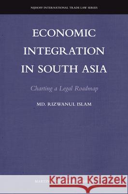 Economic Integration in South Asia: Charting a Legal Roadmap Rizwanul Islam 9789004218956