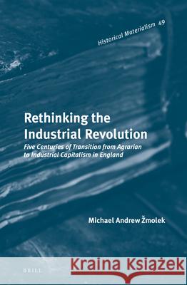 Rethinking the Industrial Revolution: Five Centuries of Transition from Agrarian to Industrial Capitalism in England Michael Andrew Žmolek 9789004219878 Brill
