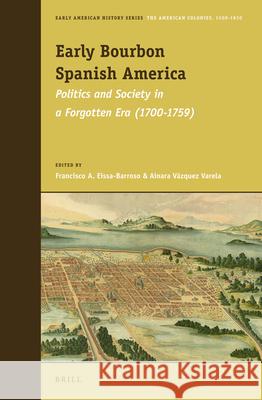 Early Bourbon Spanish America: Politics and Society in a Forgotten Era (1700 - 1759) Francisco A. Eissa-Barroso, Ainara Vázquez Varela 9789004221086 Brill