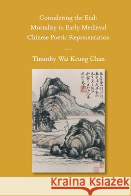 Considering the End: Mortality in Early Medieval Chinese Poetic Representation TImothy Wai Keung Chan 9789004222090