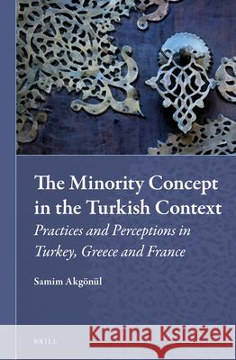 The Minority Concept in the Turkish Context: Practices and Perceptions in Turkey, Greece and France Samim Akgönül 9789004222113 Brill