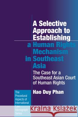 A Selective Approach to Establishing a Human Rights Mechanism in Southeast Asia: The Case for a Southeast Asian Court of Human Rights Hao Duy Phan 9789004222168 0