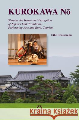Kurokawa Nō: Shaping the Image and Perception of Japan’s Folk Traditions, Performing Arts and Rural Tourism Eike Grossmann 9789004223349