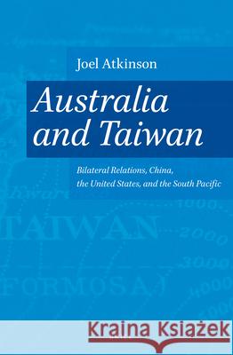 Australia and Taiwan: Bilateral Relations, China, the United States, and the South Pacific Joel Atkinson 9789004223462 Brill