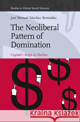 The Neoliberal Pattern of Domination: Capital’s Reign in Decline José Manuel Sánchez Bermúdez 9789004223776