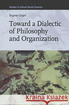 Toward a Dialectic of Philosophy and Organization Eugene Gogol 9789004224681 Brill