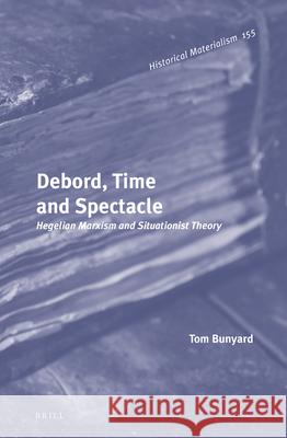 Debord, Time and Spectacle: Hegelian Marxism and Situationist Theory Tom Bunyard 9789004225268 Brill