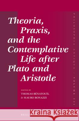Theoria, Praxis, and the Contemplative Life After Plato and Aristotle Thomas B Mauro Bonazzi 9789004225329