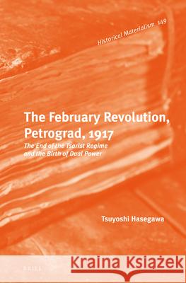 The February Revolution, Petrograd, 1917: The End of the Tsarist Regime and the Birth of Dual Power Tsuyoshi Hasegawa 9789004225602