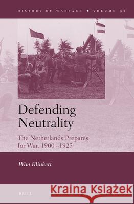 Defending Neutrality: The Netherlands prepares for War, 1900-1925 Wim Klinkert 9789004227477
