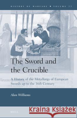 The Sword and the Crucible: A History of the Metallurgy of European Swords up to the 16th Century Alan Williams 9789004227835