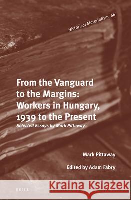 From the Vanguard to the Margins: Workers in Hungary, 1939 to the Present: Selected Essays by Mark Pittaway Mark Pittaway, Adam Fabry 9789004228924