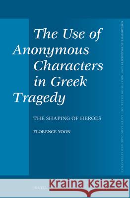 The Use of Anonymous Characters in Greek Tragedy: The Shaping of Heroes Florence Yoon 9789004229037