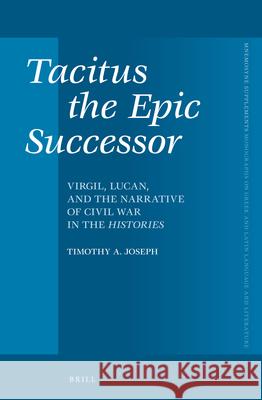 Tacitus the Epic Successor: Virgil, Lucan, and the Narrative of Civil War in the Histories Timothy Joseph 9789004229044