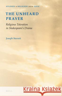 The Unheard Prayer: Religious Toleration in Shakespeare's Drama Joseph Sterrett 9789004230057 Brill Academic Publishers