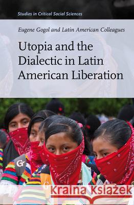 Utopia and the Dialectic in Latin American Liberation Eugene Gogol 9789004230507 Brill Academic Publishers