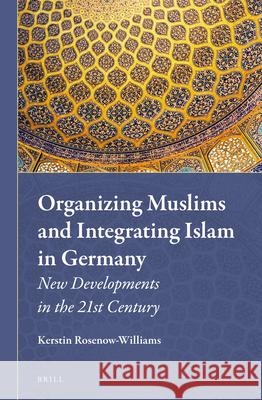 Organizing Muslims and Integrating Islam in Germany: New Developments in the 21st Century Kerstin Rosenow-Williams 9789004230552