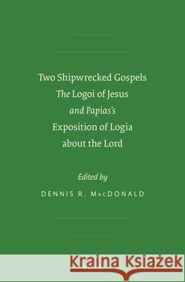 Two Shipwrecked Gospels: The Logoi of Jesus and Papias's Exposition of Logia about the Lord Dennis R. MacDonald 9789004230781 Brill Academic Publishers