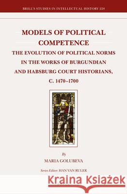 Models of Political Competence: The Evolution of Political Norms in the Works of Burgundian and Habsburg Court Historians, c. 1470-1700 Maria Golubeva 9789004231054 Brill