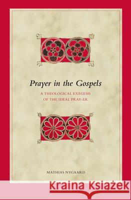 Prayer in the Gospels: A Theological Exegesis of the Ideal Pray-Er Mathias Nygaard 9789004231061 Brill Academic Publishers