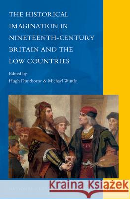 The Historical Imagination in Nineteenth-Century Britain and the Low Countries Hugh Dunthorne, Michael Wintle 9789004233799