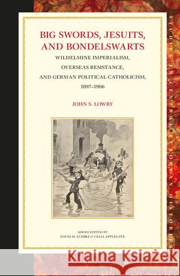 Big Swords, Jesuits, and Bondelswarts: Wilhelmine Imperialism, Overseas Resistance, and German Political Catholicism, 1897–1906 John S. Lowry 9789004233843