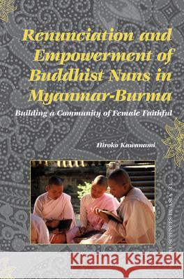 Renunciation and Empowerment of Buddhist Nuns in Myanmar-Burma: Building A Community of Female Faithful Hiroko Kawanami 9789004234406 Brill