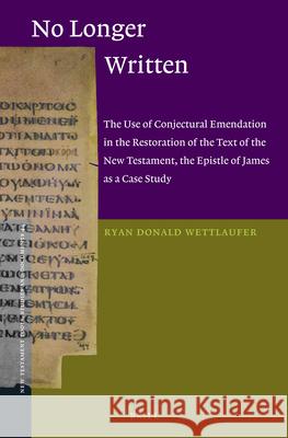 No Longer Written: The Use of Conjectural Emendation in the Restoration of the Text of the New Testament, the Epistle of James as a Case Ryan D. Wettlaufer 9789004235335 Brill Academic Publishers