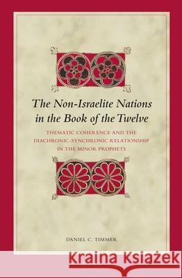 The Non-Israelite Nations in the Book of the Twelve: Thematic Coherence and the Diachronic-Synchronic Relationship in the Minor Prophets Daniel Timmer 9789004235816 Brill Academic Publishers