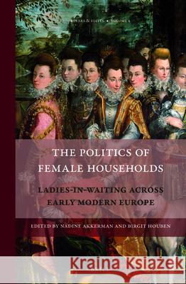 The Politics of Female Households: Ladies-in-waiting across Early Modern Europe Nadine Akkerman, Birgit Houben 9789004236066