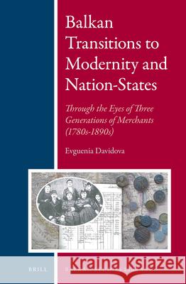 Balkan Transitions to Modernity and Nation-States: Through the Eyes of Three Generations of Merchants (1780s-1890s) Evguenia Davidova 9789004236417