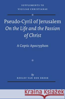 Pseudo-Cyril of Jerusalem on the Life and the Passion of Christ: A Coptic Apocryphon Roelof Broek R. Van Den Broek 9789004237575