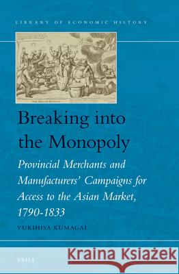 Breaking into the Monopoly: Provincial Merchants and Manufacturers' Campaigns for Access to the Asian Market, 1790-1833 Yukihisa Kumagai 9789004241725 Brill