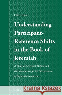 Understanding Participant-Reference Shifts in the Book of Jeremiah: A Study of Exegetical Method and Its Consequences for the Interpretation of Refere Oliver Glanz 9789004241886 Brill Academic Publishers
