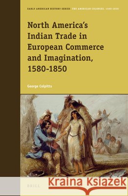 North America’s Indian Trade in European Commerce and Imagination, 1580-1850 George Colpitts 9789004243231 Brill