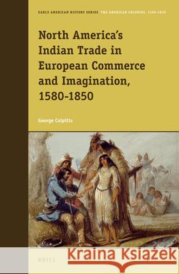 North America’s Indian Trade in European Commerce and Imagination, 1580-1850 George Colpitts 9789004243231 Brill