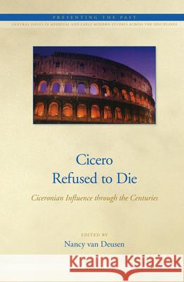 Cicero Refused to Die: Ciceronian Influence through the Centuries Nancy van Deusen 9789004243446 Brill