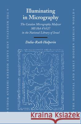 Illuminating in Micrography: The Catalan Micrography Mahzor−MS Heb 8°6527 in the National Library of Israel Dalia-Ruth Halperin 9789004244436 Brill