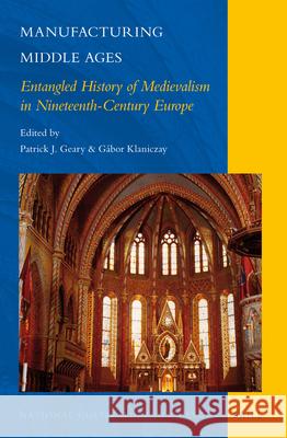 Manufacturing Middle Ages: Entangled History of Medievalism in Nineteenth-Century Europe Patrick J. Geary, Gábor Klaniczay 9789004244863 Brill