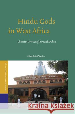 Hindu Gods in West Africa: Ghanaian Devotees of Shiva and Krishna Albert Wuaku 9789004244887 Brill Academic Publishers