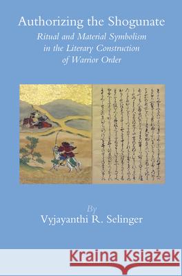 Authorizing the Shogunate: Ritual and Material Symbolism in the Literary Construction of Warrior Order Vyjayanthi R. Selinger 9789004248106 Brill