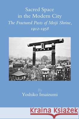 Sacred Space in the Modern City: The Fractured Pasts of Meiji Shrine, 1912-1958 Yoshiko Imaizumi 9789004248199 Brill
