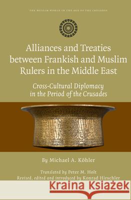 Alliances and Treaties between Frankish and Muslim Rulers in the Middle East: Cross-Cultural Diplomacy in the Period of the Crusades. Translated by Peter M. Holt. Revised, edited and introduced by Kon Michael Köhler, Konrad Hirschler, Peter M. Holt 9789004248571 Brill