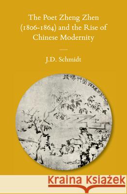 The Poet Zheng Zhen (1806-1864) and the Rise of Chinese Modernity Jerry D. Schmidt 9789004249783 Brill