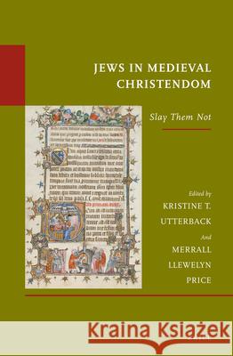 Jews in Medieval Christendom: Slay Them Not Kristine T. Utterback Merrall L. Price 9789004250437 Brill Academic Publishers