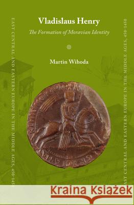 Vladislaus Henry: The Formation of Moravian Identity Martin Wihoda 9789004250499
