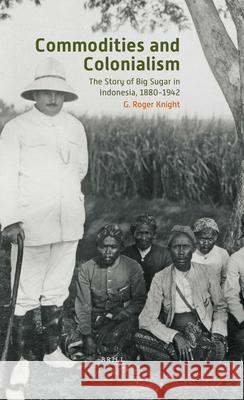 Commodities and Colonialism: The Story of Big Sugar in Indonesia, 1880-1942 G. Roger Knight 9789004250512